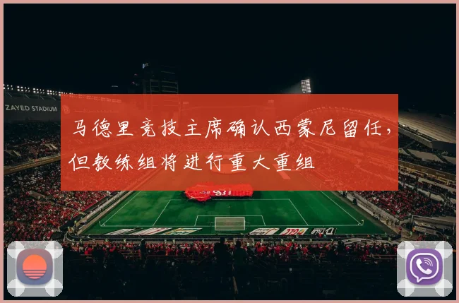 马德里竞技主席确认西蒙尼留任,但教练组将进行重大重组
