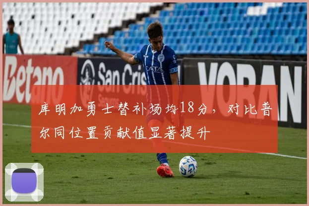 库明加勇士替补场均18分，对比普尔同位置贡献值显著提升